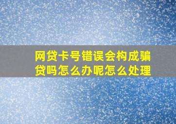 网贷卡号错误会构成骗贷吗怎么办呢怎么处理