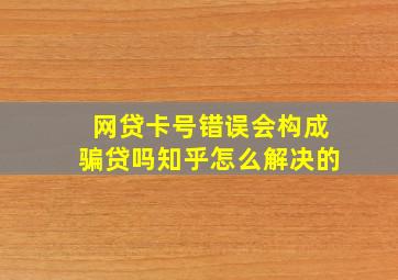 网贷卡号错误会构成骗贷吗知乎怎么解决的