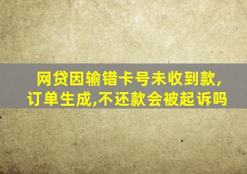 网贷因输错卡号未收到款,订单生成,不还款会被起诉吗