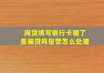 网贷填写银行卡错了是骗贷吗报警怎么处理