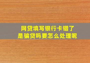 网贷填写银行卡错了是骗贷吗要怎么处理呢