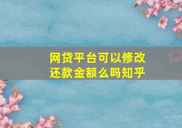 网贷平台可以修改还款金额么吗知乎