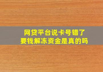 网贷平台说卡号错了要钱解冻资金是真的吗