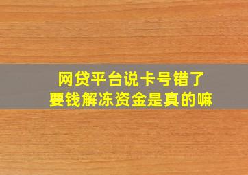 网贷平台说卡号错了要钱解冻资金是真的嘛