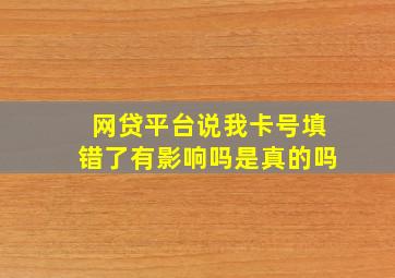 网贷平台说我卡号填错了有影响吗是真的吗