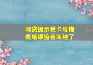 网贷提示我卡号错误给银监会冻结了