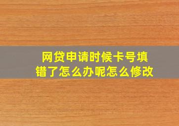 网贷申请时候卡号填错了怎么办呢怎么修改