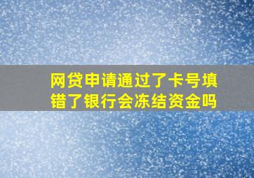 网贷申请通过了卡号填错了银行会冻结资金吗