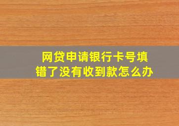 网贷申请银行卡号填错了没有收到款怎么办