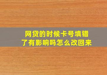 网贷的时候卡号填错了有影响吗怎么改回来