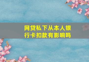 网贷私下从本人银行卡扣款有影响吗