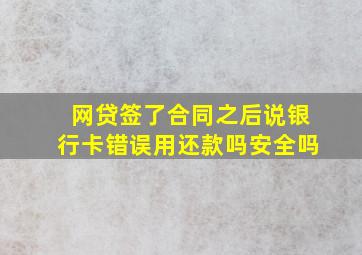 网贷签了合同之后说银行卡错误用还款吗安全吗