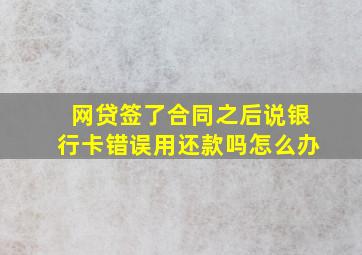 网贷签了合同之后说银行卡错误用还款吗怎么办