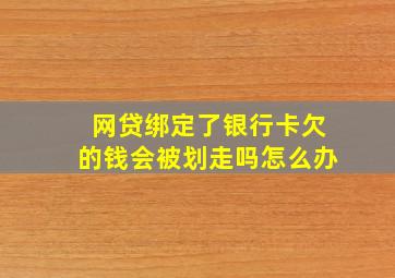 网贷绑定了银行卡欠的钱会被划走吗怎么办