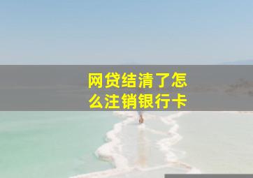 网贷结清了怎么注销银行卡