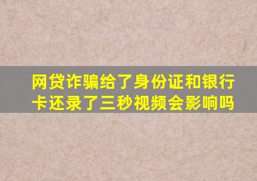 网贷诈骗给了身份证和银行卡还录了三秒视频会影响吗