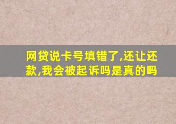 网贷说卡号填错了,还让还款,我会被起诉吗是真的吗