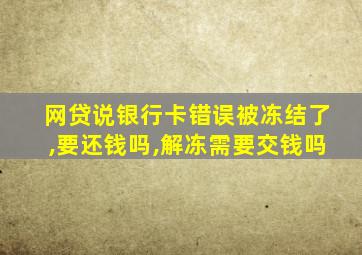 网贷说银行卡错误被冻结了,要还钱吗,解冻需要交钱吗