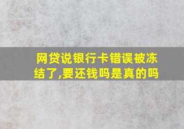 网贷说银行卡错误被冻结了,要还钱吗是真的吗