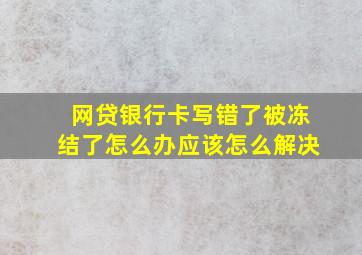 网贷银行卡写错了被冻结了怎么办应该怎么解决