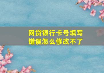 网贷银行卡号填写错误怎么修改不了