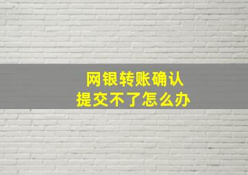 网银转账确认提交不了怎么办