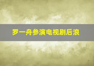 罗一舟参演电视剧后浪