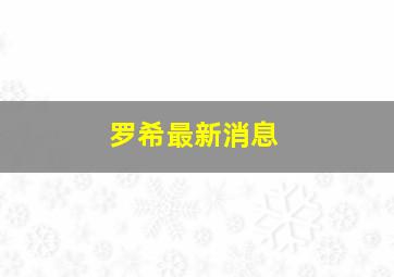 罗希最新消息