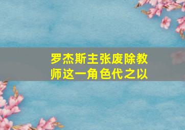 罗杰斯主张废除教师这一角色代之以