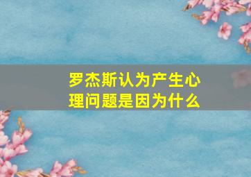 罗杰斯认为产生心理问题是因为什么