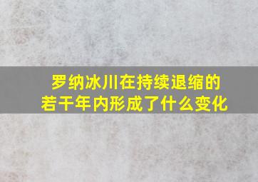 罗纳冰川在持续退缩的若干年内形成了什么变化