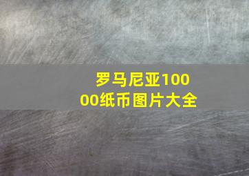 罗马尼亚10000纸币图片大全