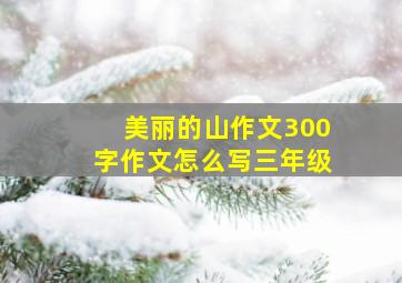 美丽的山作文300字作文怎么写三年级