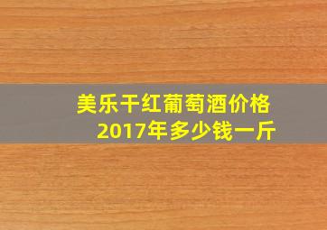 美乐干红葡萄酒价格2017年多少钱一斤