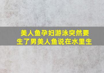 美人鱼孕妇游泳突然要生了男美人鱼说在水里生