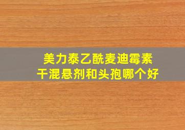 美力泰乙酰麦迪霉素干混悬剂和头孢哪个好