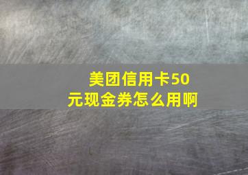 美团信用卡50元现金券怎么用啊