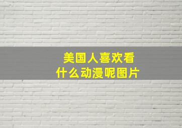 美国人喜欢看什么动漫呢图片