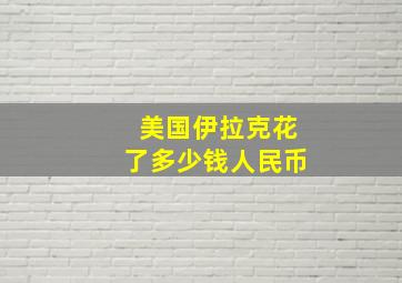 美国伊拉克花了多少钱人民币