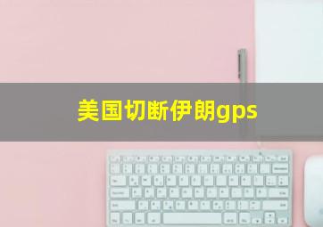 美国切断伊朗gps