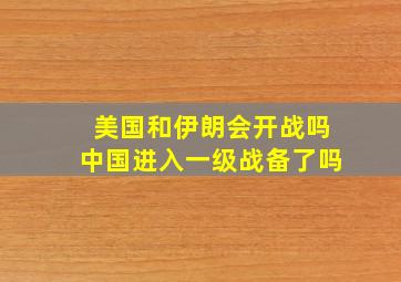 美国和伊朗会开战吗中国进入一级战备了吗