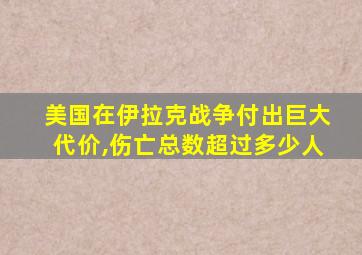 美国在伊拉克战争付出巨大代价,伤亡总数超过多少人