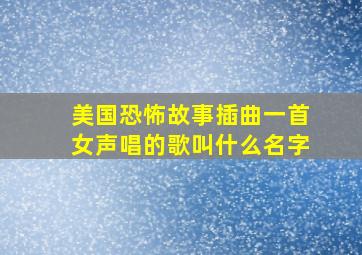 美国恐怖故事插曲一首女声唱的歌叫什么名字