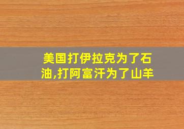 美国打伊拉克为了石油,打阿富汗为了山羊