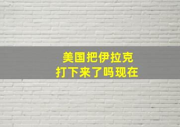 美国把伊拉克打下来了吗现在