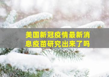 美国新冠疫情最新消息疫苗研究出来了吗