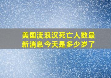 美国流浪汉死亡人数最新消息今天是多少岁了