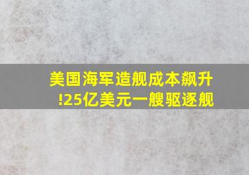 美国海军造舰成本飙升!25亿美元一艘驱逐舰