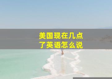 美国现在几点了英语怎么说