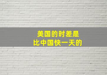 美国的时差是比中国快一天的